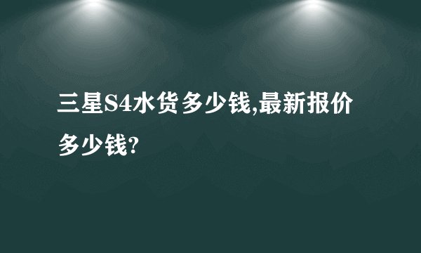 三星S4水货多少钱,最新报价多少钱?