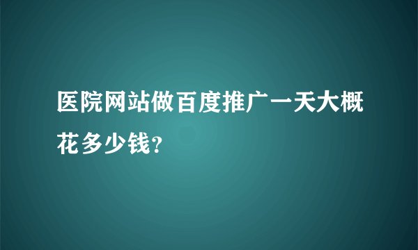 医院网站做百度推广一天大概花多少钱？