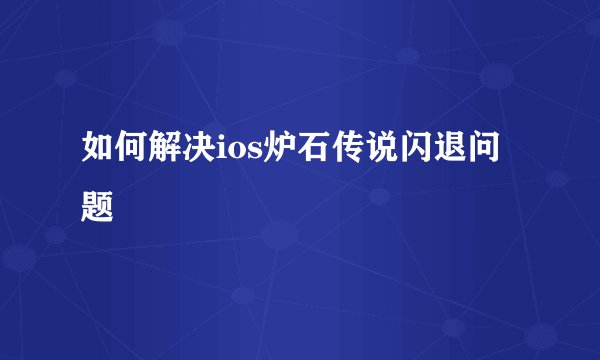 如何解决ios炉石传说闪退问题
