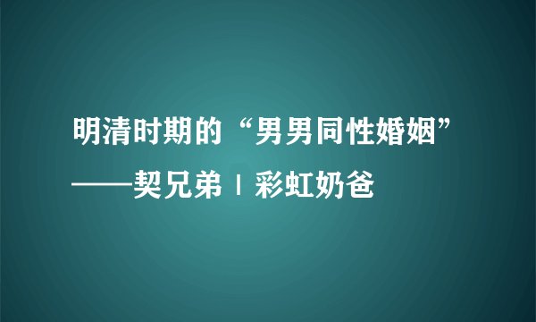明清时期的“男男同性婚姻”——契兄弟｜彩虹奶爸