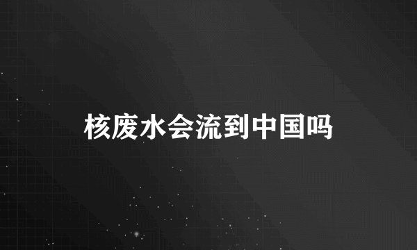 核废水会流到中国吗