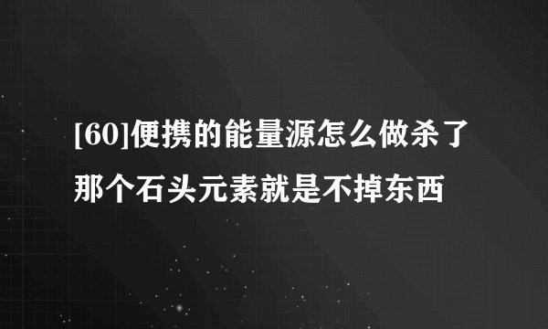 [60]便携的能量源怎么做杀了那个石头元素就是不掉东西